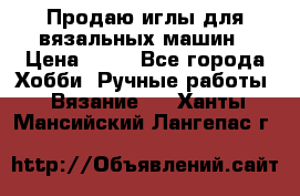 Продаю иглы для вязальных машин › Цена ­ 15 - Все города Хобби. Ручные работы » Вязание   . Ханты-Мансийский,Лангепас г.